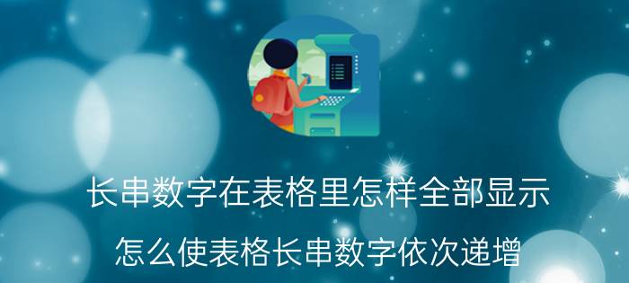 长串数字在表格里怎样全部显示 怎么使表格长串数字依次递增？